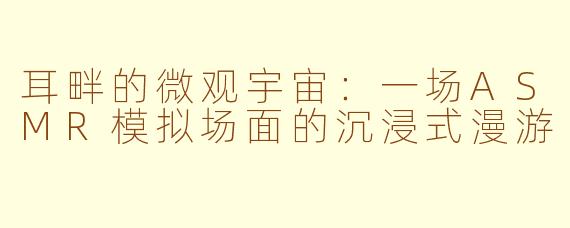 耳畔的微观宇宙:一场ASMR模拟场面的沉浸式漫游