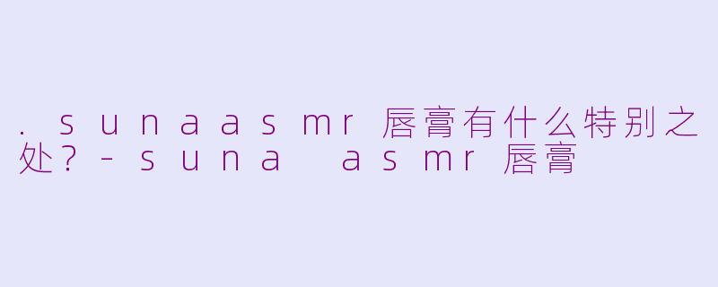.sunaasmr唇膏有什么特别之处？-suna asmr唇膏