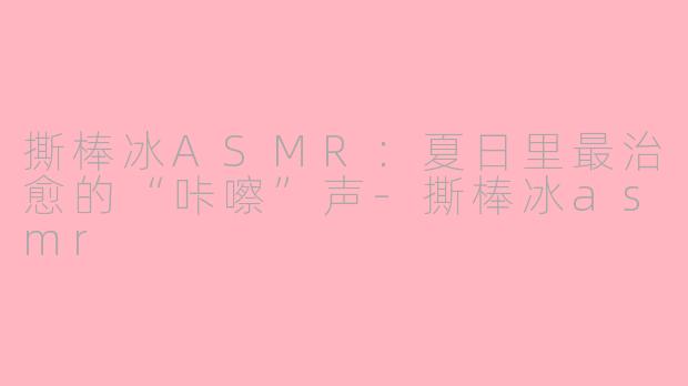 撕棒冰ASMR:夏日里最治愈的“咔嚓”声-撕棒冰asmr