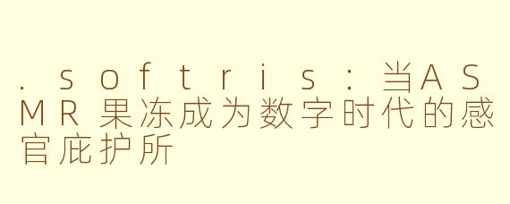 .softris:当ASMR果冻成为数字时代的感官庇护所