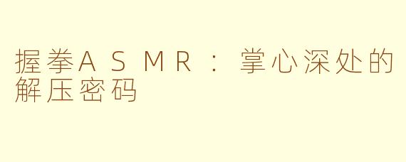 握拳ASMR：掌心深处的解压密码
