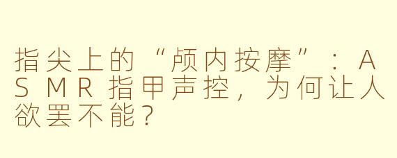 指尖上的“颅内按摩”:ASMR指甲声控,为何让人欲罢不能?