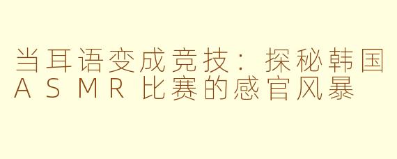 当耳语变成竞技:探秘韩国ASMR比赛的感官风暴