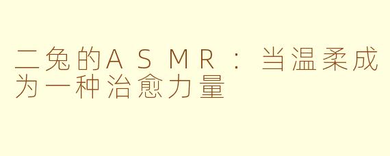 二兔的ASMR：当温柔成为一种治愈力量