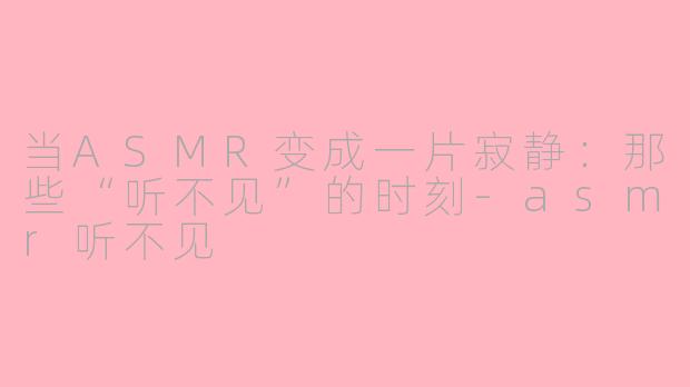 当ASMR变成一片寂静:那些“听不见”的时刻-asmr听不见