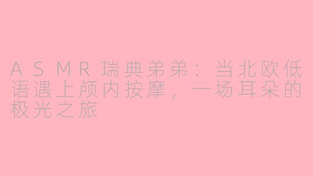 ASMR瑞典弟弟:当北欧低语遇上颅内按摩,一场耳朵的极光之旅