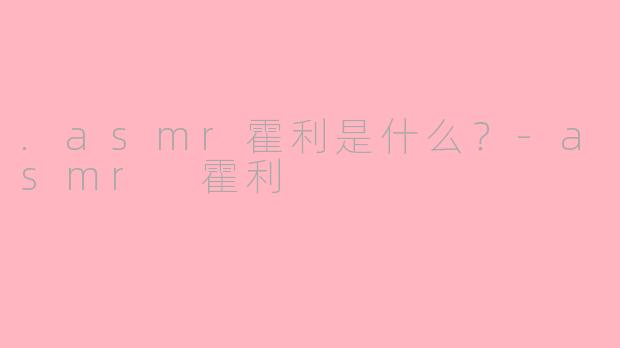 .asmr霍利是什么？-asmr 霍利