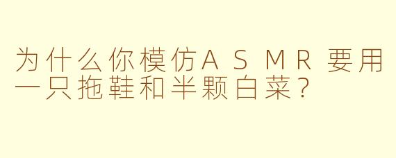 为什么你模仿ASMR要用一只拖鞋和半颗白菜？