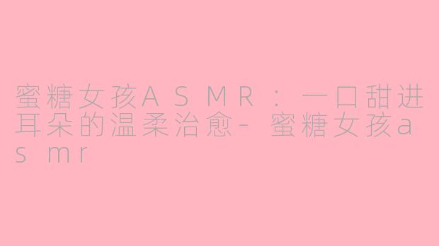 蜜糖女孩ASMR：一口甜进耳朵的温柔治愈-蜜糖女孩asmr