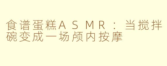 食谱蛋糕ASMR：当搅拌碗变成一场颅内按摩