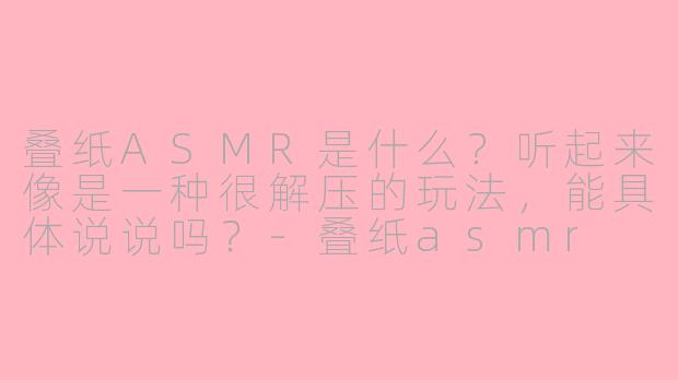 叠纸ASMR是什么？听起来像是一种很解压的玩法，能具体说说吗？-叠纸asmr