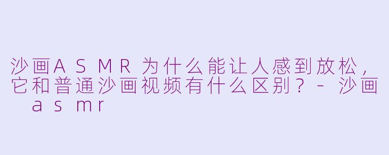 沙画ASMR为什么能让人感到放松,它和普通沙画视频有什么区别?-沙画 asmr
