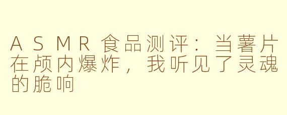 ASMR食品测评:当薯片在颅内爆炸,我听见了灵魂的脆响