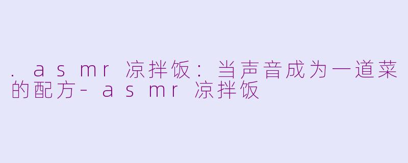 .asmr凉拌饭:当声音成为一道菜的配方-asmr凉拌饭