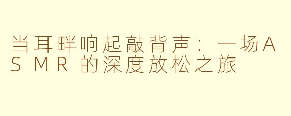 当耳畔响起敲背声:一场ASMR的深度放松之旅