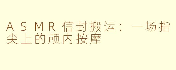 ASMR信封搬运:一场指尖上的颅内按摩