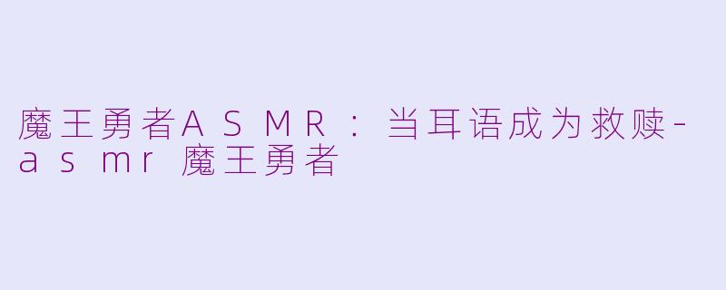 魔王勇者ASMR:当耳语成为救赎-asmr魔王勇者