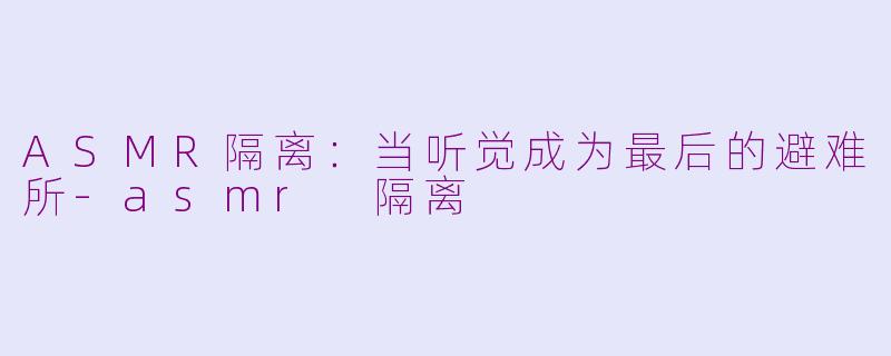 ASMR隔离:当听觉成为最后的避难所-asmr 隔离