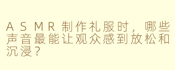 ASMR制作礼服时，哪些声音最能让观众感到放松和沉浸？