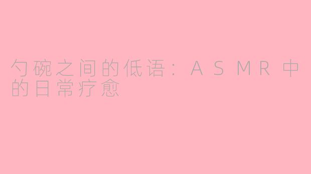 勺碗之间的低语:ASMR中的日常疗愈