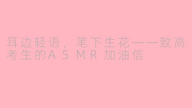 耳边轻语，笔下生花——致高考生的ASMR加油信