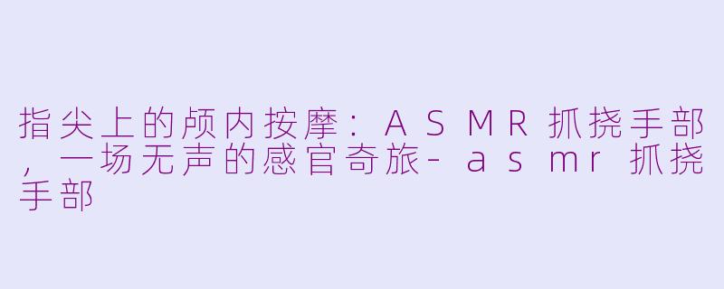 指尖上的颅内按摩:ASMR抓挠手部,一场无声的感官奇旅-asmr抓挠手部