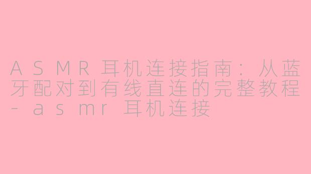 ASMR耳机连接指南：从蓝牙配对到有线直连的完整教程-asmr耳机连接