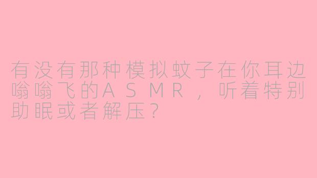 有没有那种模拟蚊子在你耳边嗡嗡飞的ASMR，听着特别助眠或者解压？