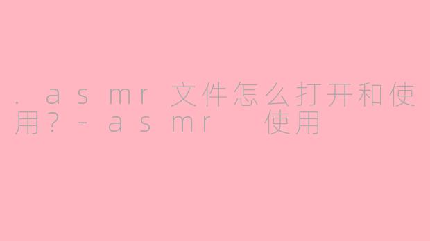 .asmr文件怎么打开和使用？-asmr 使用
