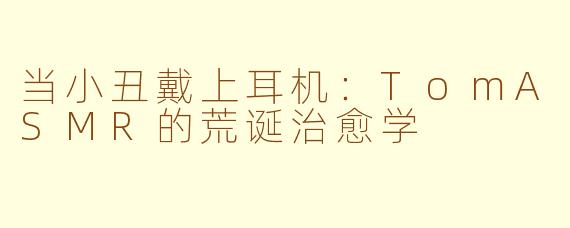 当小丑戴上耳机：TomASMR的荒诞治愈学