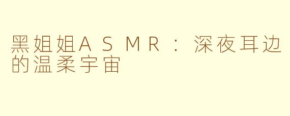 黑姐姐ASMR:深夜耳边的温柔宇宙