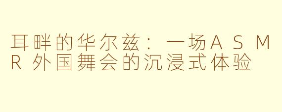 耳畔的华尔兹:一场ASMR外国舞会的沉浸式体验