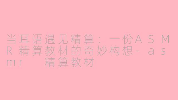 当耳语遇见精算:一份ASMR精算教材的奇妙构想-asmr 精算教材