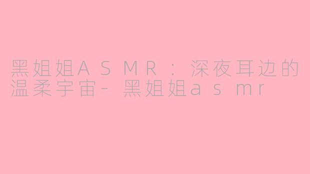 黑姐姐ASMR:深夜耳边的温柔宇宙-黑姐姐asmr
