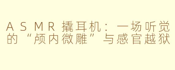 ASMR撬耳机:一场听觉的“颅内微雕”与感官越狱