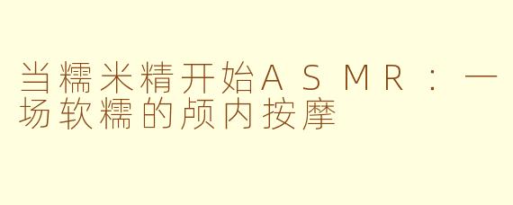 当糯米精开始ASMR：一场软糯的颅内按摩