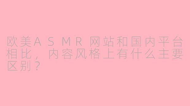 欧美ASMR网站和国内平台相比，内容风格上有什么主要区别？