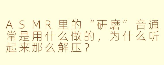 ASMR里的“研磨”音通常是用什么做的，为什么听起来那么解压？