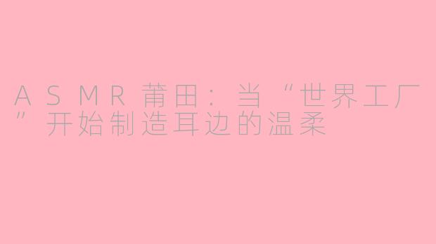 ASMR莆田：当“世界工厂”开始制造耳边的温柔