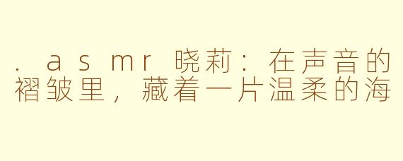 .asmr晓莉:在声音的褶皱里,藏着一片温柔的海