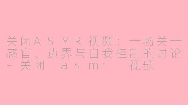 关闭ASMR视频:一场关于感官、边界与自我控制的讨论-关闭 asmr 视频