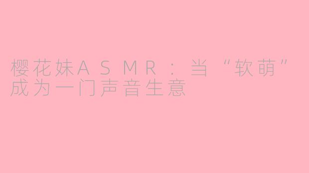 樱花妹ASMR:当“软萌”成为一门声音生意