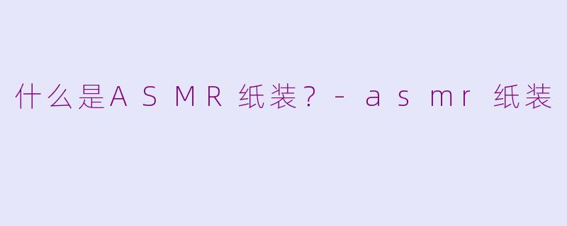什么是ASMR纸装？-asmr纸装