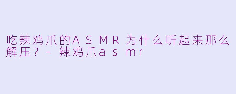 吃辣鸡爪的ASMR为什么听起来那么解压？-辣鸡爪asmr