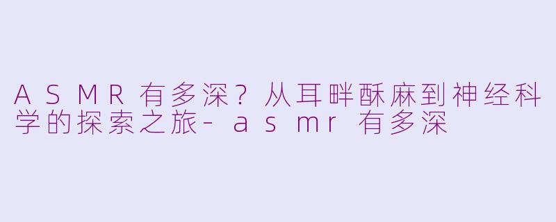 ASMR有多深？从耳畔酥麻到神经科学的探索之旅-asmr有多深
