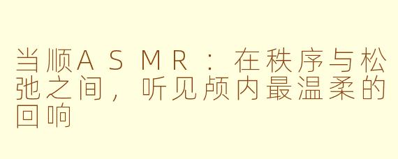 当顺ASMR:在秩序与松弛之间,听见颅内最温柔的回响