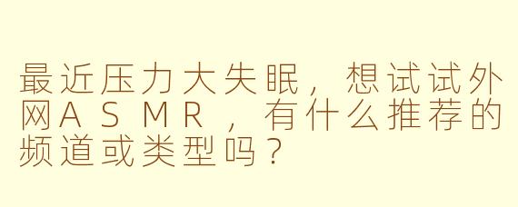 最近压力大失眠,想试试外网ASMR,有什么推荐的频道或类型吗?