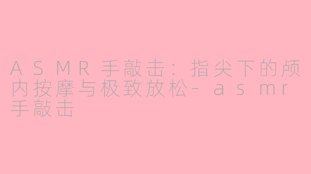 ASMR手敲击:指尖下的颅内按摩与极致放松-asmr手敲击