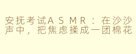 安抚考试ASMR:在沙沙声中,把焦虑揉成一团棉花