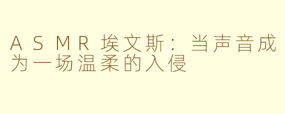 ASMR埃文斯:当声音成为一场温柔的入侵